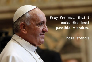Pope Francis quote. What an amazing humility of this servant leader!
