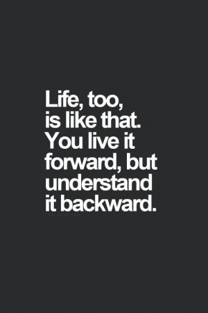 Life, too, is like that. You live it forward, but understand it ...