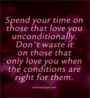 Spend your time on those that love you unconditionally. Don't waste it ...