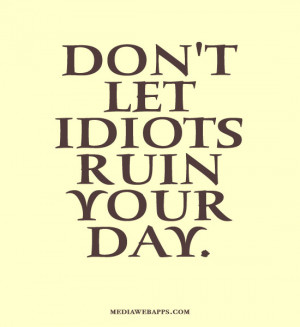 Don't let idiots ruin your day. Source: http://www.MediaWebApps.com