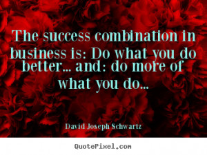 The success combination in business is Do what you do better and do ...