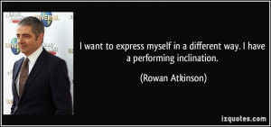 ... in a different way. I have a performing inclination. - Rowan Atkinson