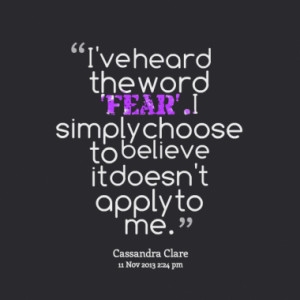 ve heard the word 'fear'. I simply choose to believe it doesn't ...