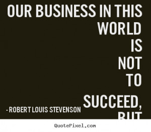 Success quotes - Our business in this world is not to succeed, but to ...