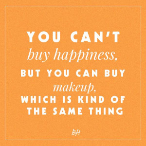 you can't buy happiness, but you can buy makeup, which is kind of the ...