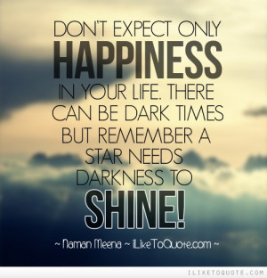 Don't expect only Happiness in your life. There can be dark times but ...