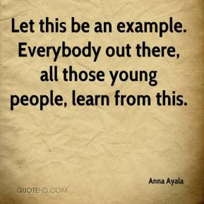 Anna Ayala - Let this be an example. Everybody out there, all those ...