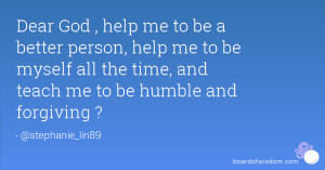 ... to be myself all the time, and teach me to be humble and forgiving