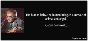 ... , the human being, is a mosaic of animal and angel. - Jacob Bronowski