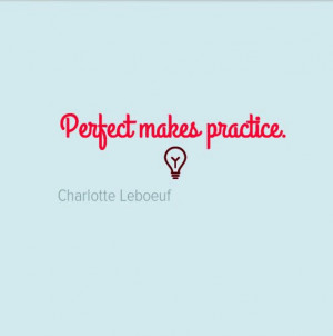Practice doesn't make perfect. Perfect makes practice.