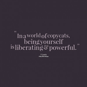 Quotes Picture: in a world of copycats, being yourself is liberating