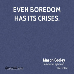 Even Boredom Has Its Crises. - Mason Cooley