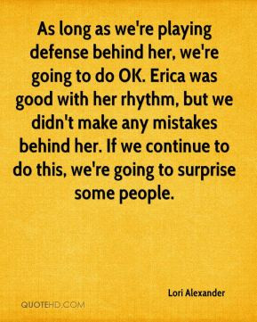 defense behind her, we're going to do OK. Erica was good with her ...