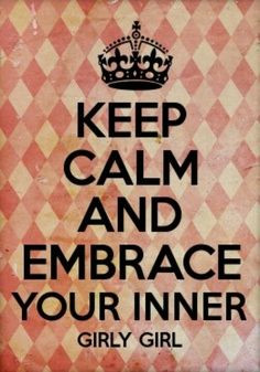 Keep calm and embrace your inner girly girl