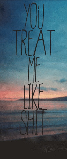 You Treat Me Like Shit | via Tumblr
