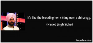 It's like the brooding hen sitting over a china egg. - Navjot Singh ...