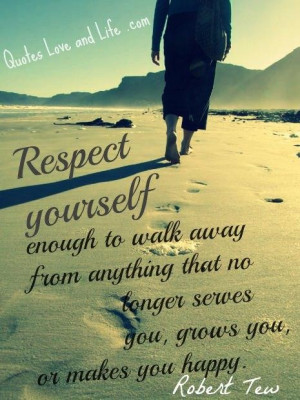 Respect yourself enough to walk away from anything that no longer ...