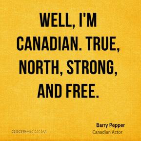 Barry Pepper - Well, I'm Canadian. True, north, strong, and free.