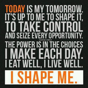 Today is my Tomorrow. It's up to me to shape it, to take control and ...