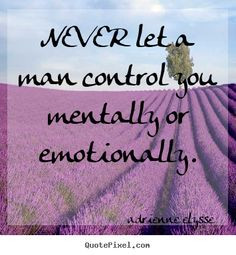 NEVER allow a man to control mentally or emotionally. You're giving ...