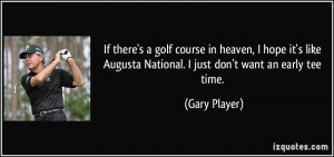 ... Augusta National. I just don't want an early tee time. - Gary Player