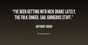 ... into Nick Drake lately, the folk singer. Sad, gorgeous stuff