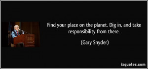 Find your place on the planet. Dig in, and take responsibility from ...