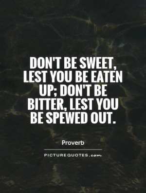 Don't be sweet, lest you be eaten up; don't be bitter, lest you be ...