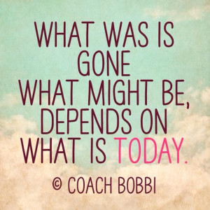 What was is gone. What might be depends on what is today. © Coach ...