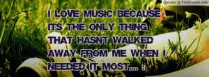 love music because it's the only thing that hasn't walked away from ...