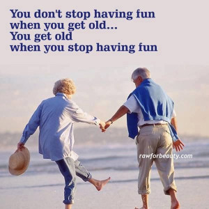 You get old because you stop having fun