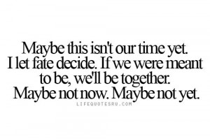 yet. I let fate decide. If we were meant to be, we’ll be together ...