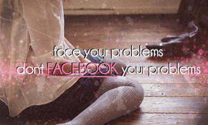Face your problems don't Facebook your problems.