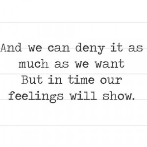 ... we can deny it as much as we want but in time or feelings will show
