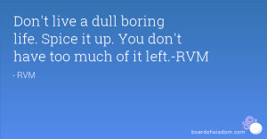 Don't live a dull boring life. Spice it up. You don't have too much of ...