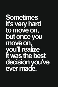 Sometimes it's very hard to move on, but once you move on, you'll ...