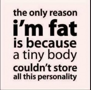 The Only Reason I Am Fat Is Because A Tiny Body Could Not Store All ...