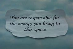 You are responsible for the energy you bring to this space! # ...