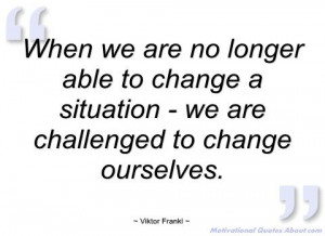 When we are no longer able to change a - Viktor Frankl - Quotes ...