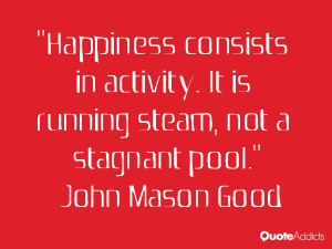 john mason good quotes happiness consists in activity it is running ...
