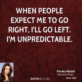 ... When people expect me to go right, I'll go left. I'm unpredictable