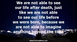 to see our life after death, just like we are not able to see our life ...