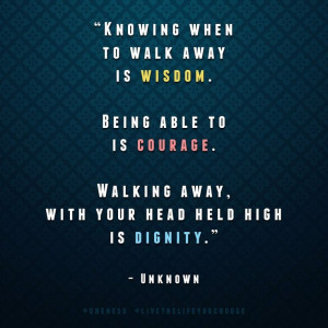 when to walk away is wisdom. Being able to is courage. Walking away ...