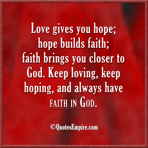 Love gives you hope; hope builds faith; faith brings you closer to God ...
