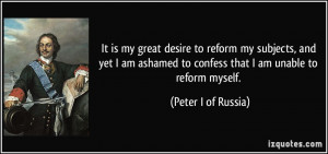 ... ashamed to confess that I am unable to reform myself. - Peter I of