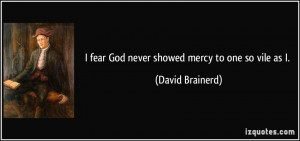 fear God never showed mercy to one so vile as I. - David Brainerd