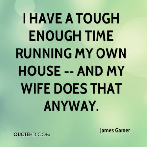 ... enough time running my own house -- and my wife does that anyway