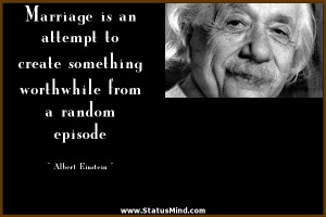 Marriage is an attempt to create something worthwhile from a random ...