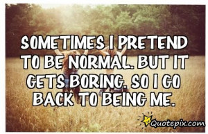 ... Pretend To Be Normal. But It Gets Boring. So I Go Back To Being Me