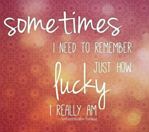 ... Quotations sometimes I need to remember just how lucky I really am